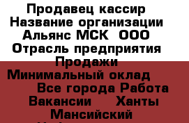 Продавец-кассир › Название организации ­ Альянс-МСК, ООО › Отрасль предприятия ­ Продажи › Минимальный оклад ­ 35 000 - Все города Работа » Вакансии   . Ханты-Мансийский,Нефтеюганск г.